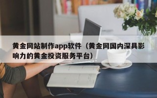 青州黄金网站制作app软件（黄金网国内深具影响力的黄金投资服务平台）
