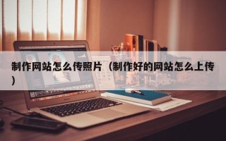 青州制作网站怎么传照片（制作好的网站怎么上传）