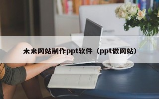青州未来网站制作ppt软件（ppt做网站）