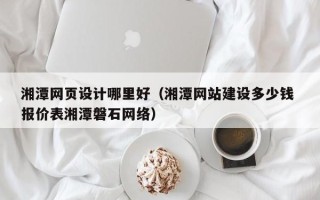 青州湘潭网页设计哪里好（湘潭网站建设多少钱 报价表湘潭磐石网络）