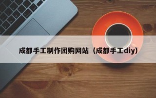 青州成都手工制作团购网站（成都手工diy）