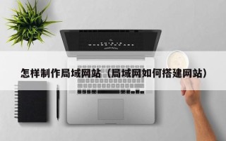 青州怎样制作局域网站（局域网如何搭建网站）