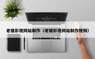 青州老猪影视网站制作（老猪影视网站制作视频）