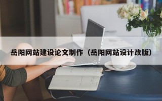 青州岳阳网站建设论文制作（岳阳网站设计改版）