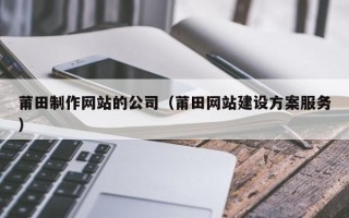 青州莆田制作网站的公司（莆田网站建设方案服务）