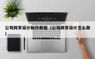 青州公司网页设计制作教程（公司网页设计怎么做）