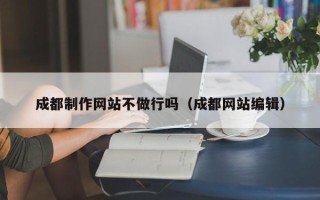 青州成都制作网站不做行吗（成都网站编辑）