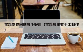 青州宝鸡制作网站哪个好用（宝鸡哪里有手工制作）