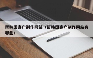 青州帮韩国客户制作网站（帮韩国客户制作网站有哪些）